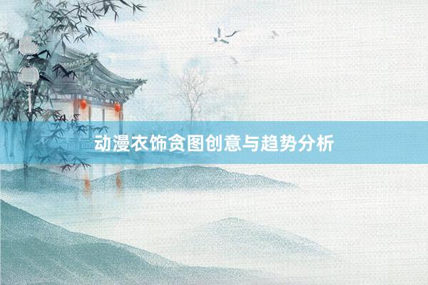 动漫衣饰贪图创意与趋势分析