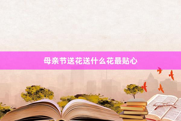 母亲节送花送什么花最贴心