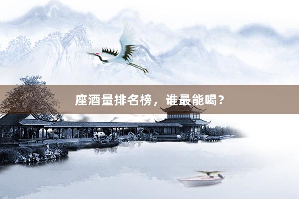座酒量排名榜，谁最能喝？
