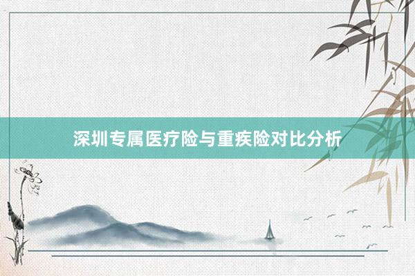深圳专属医疗险与重疾险对比分析