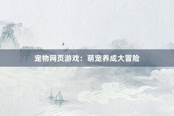 宠物网页游戏:萌宠养成大冒险