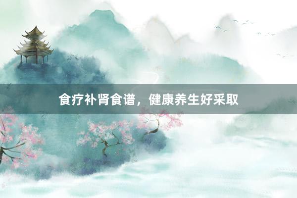 食疗补肾食谱，健康养生好采取